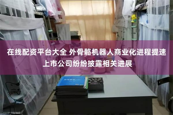 在线配资平台大全 外骨骼机器人商业化进程提速 上市公司纷纷披露相关进展