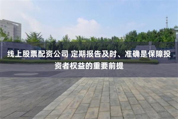线上股票配资公司 定期报告及时、准确是保障投资者权益的重要前提