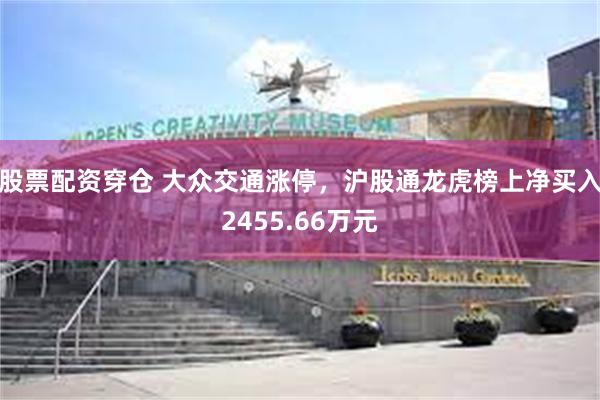 股票配资穿仓 大众交通涨停，沪股通龙虎榜上净买入2455.66万元