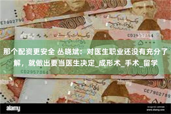 那个配资更安全 丛晓斌：对医生职业还没有充分了解，就做出要当医生决定_成形术_手术_留学