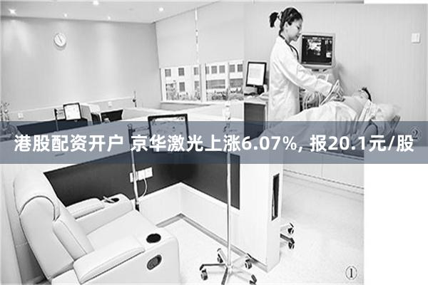 港股配资开户 京华激光上涨6.07%, 报20.1元/股