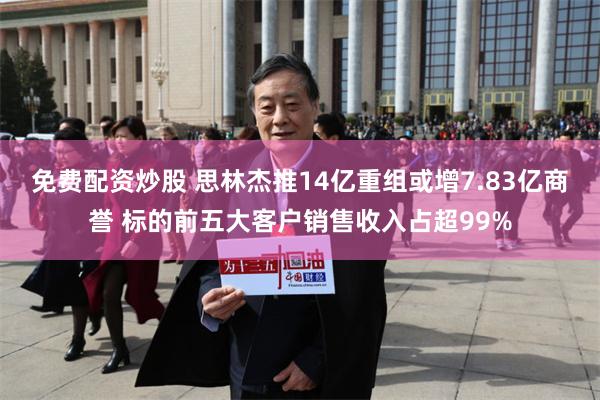 免费配资炒股 思林杰推14亿重组或增7.83亿商誉 标的前五大客户销售收入占超99%