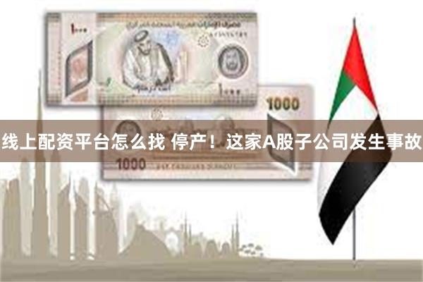 线上配资平台怎么找 停产！这家A股子公司发生事故