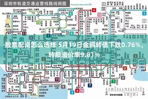 股票配资怎么选择 5月19日金铜转债下跌0.76%，转股溢价率9.81%