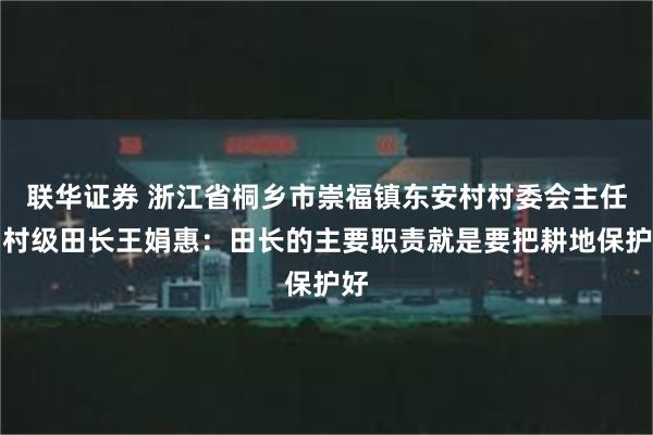 联华证券 浙江省桐乡市崇福镇东安村村委会主任、村级田长王娟惠：田长的主要职责就是要把耕地保护好