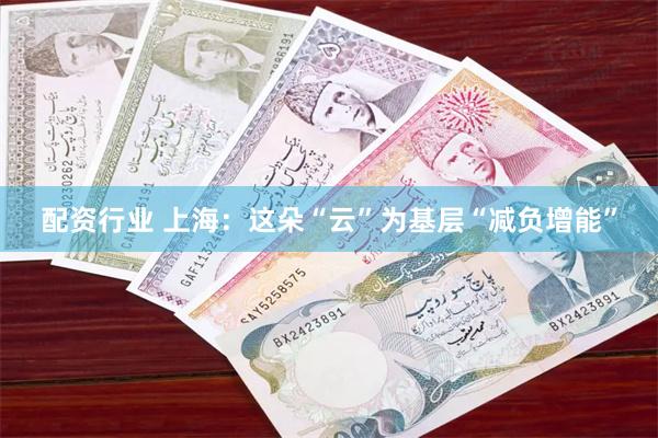 配资行业 上海：这朵“云”为基层“减负增能”