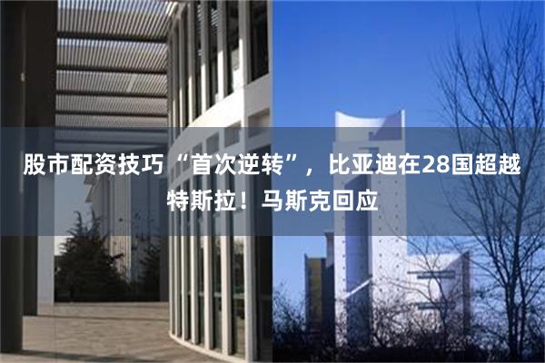 股市配资技巧 “首次逆转”，比亚迪在28国超越特斯拉！马斯克回应