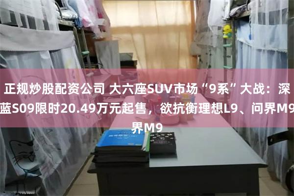 正规炒股配资公司 大六座SUV市场“9系”大战：深蓝S09限时20.49万元起售，欲抗衡理想L9、问界M9