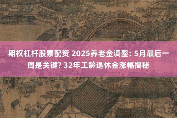 期权杠杆股票配资 2025养老金调整: 5月最后一周是关键? 32年工龄退休金涨幅揭秘