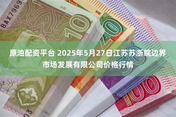 原油配资平台 2025年5月27日江苏苏浙皖边界市场发展有限公司价格行情