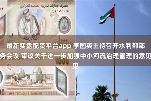 最新实盘配资平台app 李国英主持召开水利部部务会议 审议关于进一步加强中小河流治理管理的意见