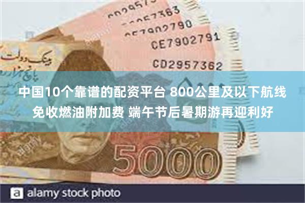 中国10个靠谱的配资平台 800公里及以下航线免收燃油附加费 端午节后暑期游再迎利好