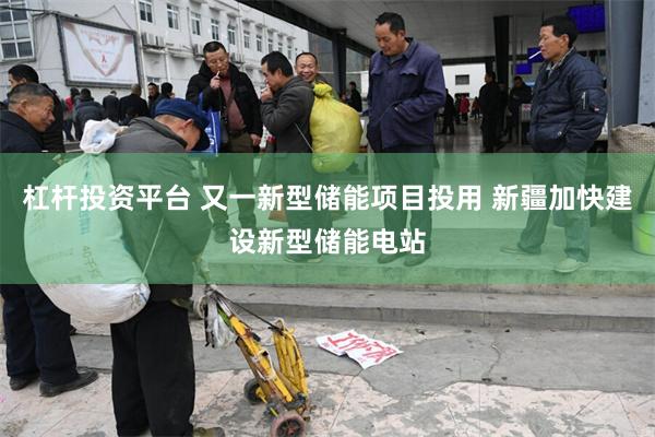 杠杆投资平台 又一新型储能项目投用 新疆加快建设新型储能电站