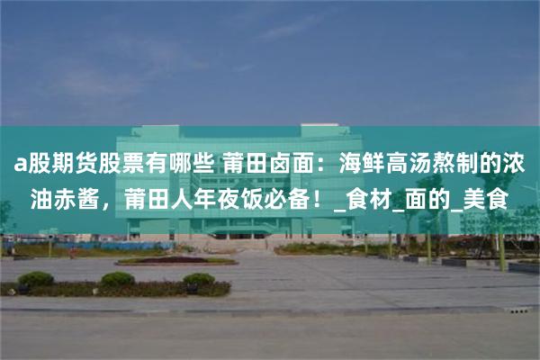 a股期货股票有哪些 莆田卤面：海鲜高汤熬制的浓油赤酱，莆田人年夜饭必备！_食材_面的_美食