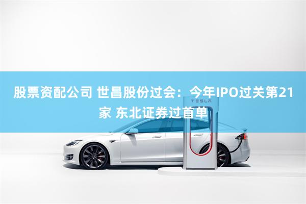股票资配公司 世昌股份过会：今年IPO过关第21家 东北证券过首单