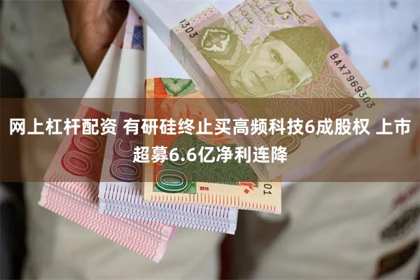 网上杠杆配资 有研硅终止买高频科技6成股权 上市超募6.6亿净利连降