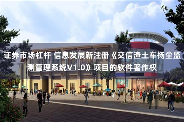 证券市场杠杆 信息发展新注册《交信渣土车扬尘监测管理系统V1.0》项目的软件著作权