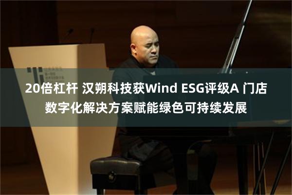 20倍杠杆 汉朔科技获Wind ESG评级A 门店数字化解决方案赋能绿色可持续发展