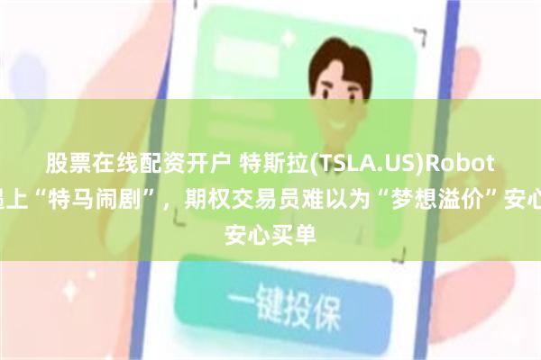 股票在线配资开户 特斯拉(TSLA.US)Robotaxi遇上“特马闹剧”，期权交易员难以为“梦想溢价”安心买单