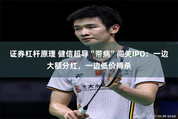 证券杠杆原理 健信超导“带病”闯关IPO：一边大额分红，一边低价搏杀
