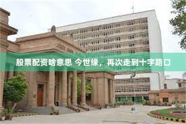股票配资啥意思 今世缘，再次走到十字路口