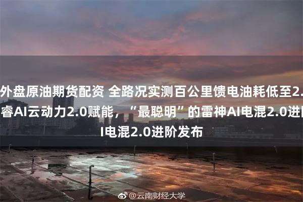 外盘原油期货配资 全路况实测百公里馈电油耗低至2.49L星睿AI云动力2.0赋能，“最聪明”的雷神AI电混2.0进阶发布