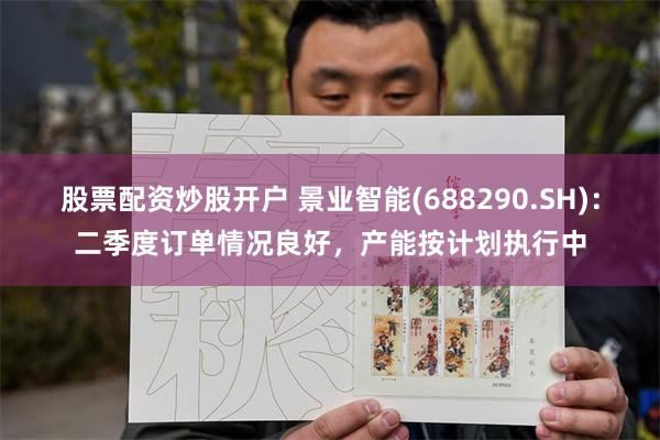 股票配资炒股开户 景业智能(688290.SH)：二季度订单情况良好，产能按计划执行中