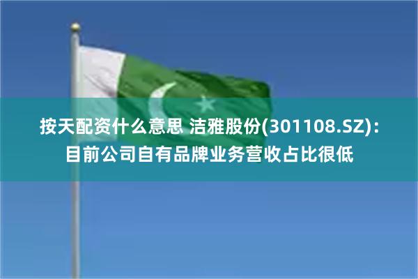 按天配资什么意思 洁雅股份(301108.SZ)：目前公司自有品牌业务营收占比很低