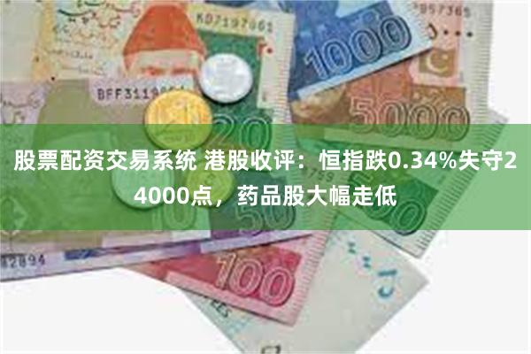 股票配资交易系统 港股收评：恒指跌0.34%失守24000点，药品股大幅走低
