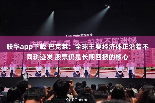 联华app下载 巴克莱：全球主要经济体正沿着不同轨迹发 股票仍是长期回报的核心