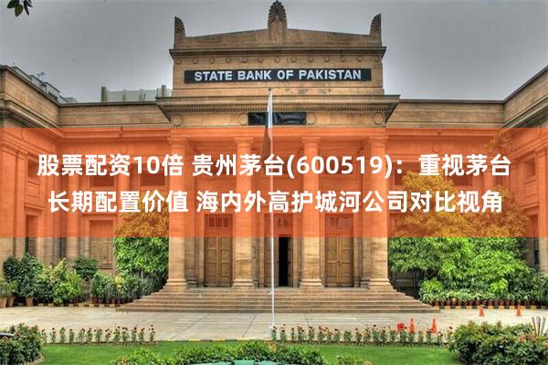 股票配资10倍 贵州茅台(600519)：重视茅台长期配置价值 海内外高护城河公司对比视角