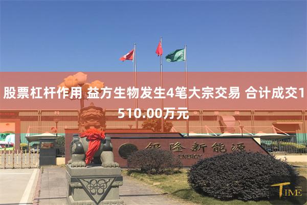 股票杠杆作用 益方生物发生4笔大宗交易 合计成交1510.00万元
