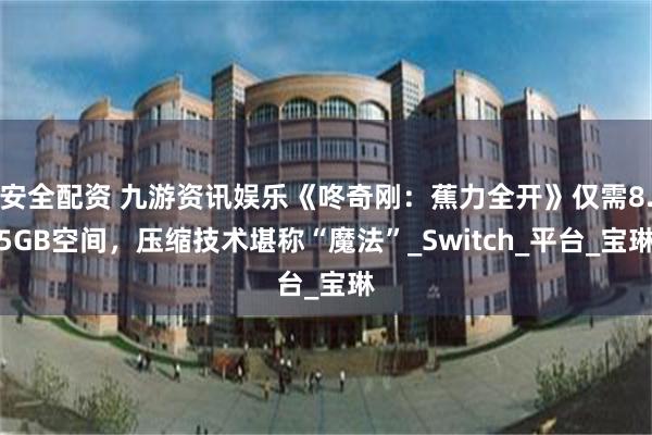 安全配资 九游资讯娱乐《咚奇刚：蕉力全开》仅需8.5GB空间，压缩技术堪称“魔法”_Switch_平台_宝琳