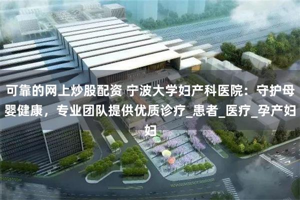 可靠的网上炒股配资 宁波大学妇产科医院：守护母婴健康，专业团队提供优质诊疗_患者_医疗_孕产妇