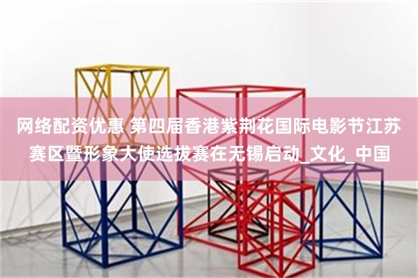 网络配资优惠 第四届香港紫荆花国际电影节江苏赛区暨形象大使选拔赛在无锡启动_文化_中国