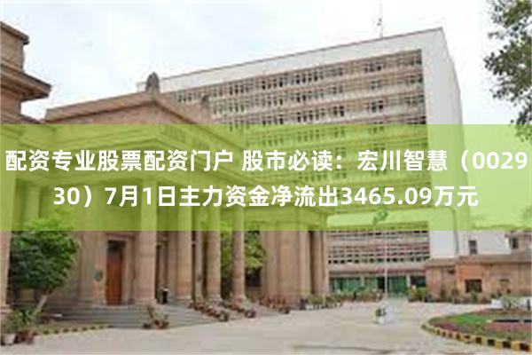 配资专业股票配资门户 股市必读：宏川智慧（002930）7月1日主力资金净流出3465.09万元