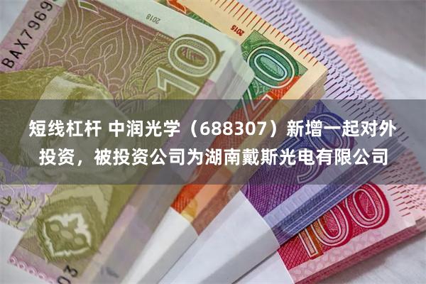 短线杠杆 中润光学（688307）新增一起对外投资，被投资公司为湖南戴斯光电有限公司