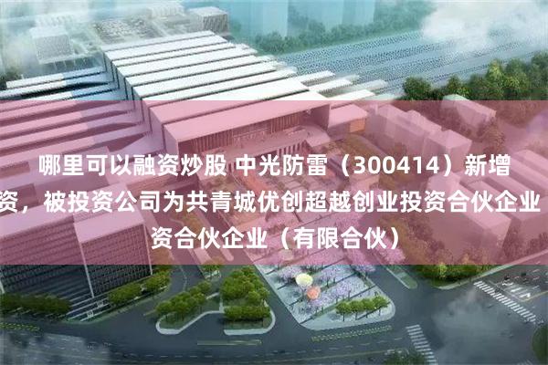 哪里可以融资炒股 中光防雷（300414）新增一起对外投资，被投资公司为共青城优创超越创业投资合伙企业（有限合伙）