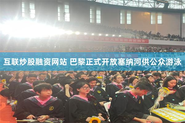 互联炒股融资网站 巴黎正式开放塞纳河供公众游泳