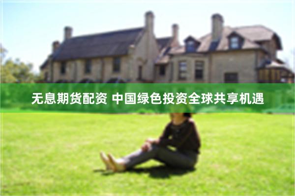 无息期货配资 中国绿色投资全球共享机遇