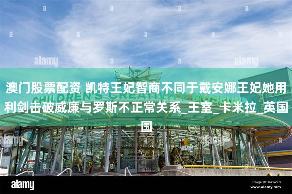 澳门股票配资 凯特王妃智商不同于戴安娜王妃她用利剑击破威廉与罗斯不正常关系_王室_卡米拉_英国