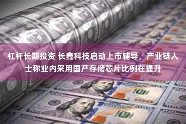 杠杆长期投资 长鑫科技启动上市辅导，产业链人士称业内采用国产存储芯片比例在提升