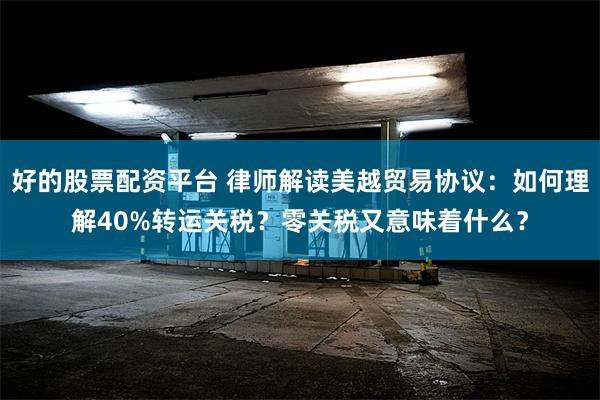 好的股票配资平台 律师解读美越贸易协议：如何理解40%转运关税？零关税又意味着什么？